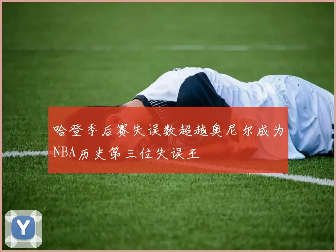 哈登季后赛失误数超越奥尼尔成为NBA历史第三位失误王