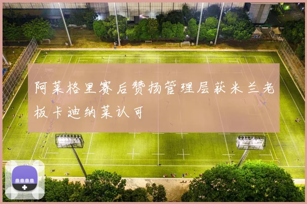 阿莱格里赛后赞扬管理层获米兰老板卡迪纳莱认可