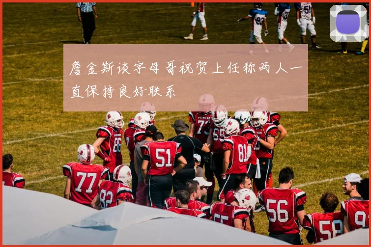 詹金斯谈字母哥祝贺上任称两人一直保持良好联系