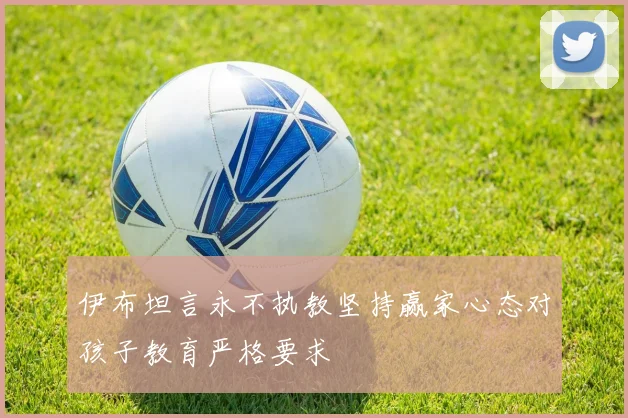 伊布坦言永不执教坚持赢家心态对孩子教育严格要求