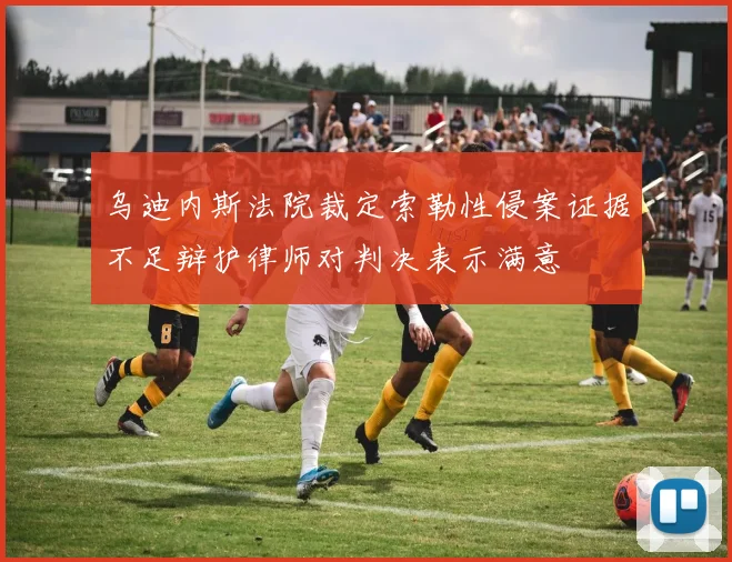 乌迪内斯法院裁定索勒性侵案证据不足辩护律师对判决表示满意
