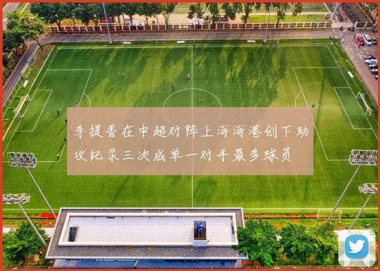 李提香在中超对阵上海海港创下助攻纪录三次成单一对手最多球员