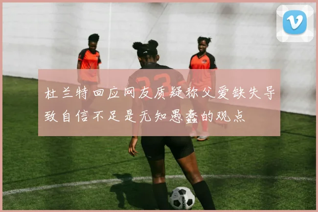 杜兰特回应网友质疑称父爱缺失导致自信不足是无知愚蠢的观点