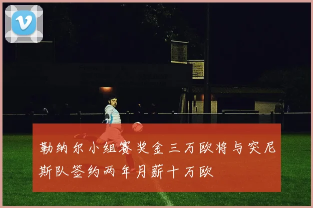 勒纳尔小组赛奖金三万欧将与突尼斯队签约两年月薪十万欧