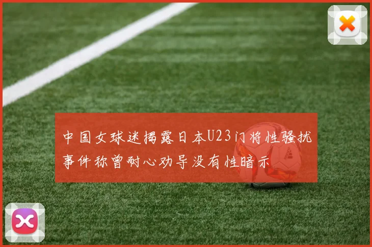 中国女球迷揭露日本U23门将性骚扰事件称曾耐心劝导没有性暗示