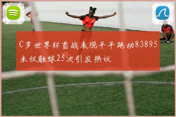 C罗世界杯首战表现平平跑动83895米仅触球25次引发热议