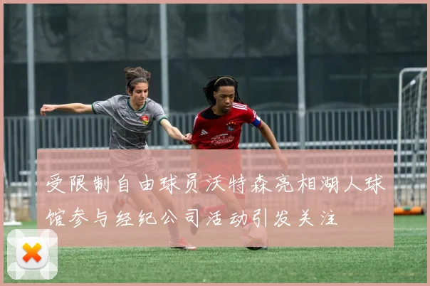 受限制自由球员沃特森亮相湖人球馆参与经纪公司活动引发关注