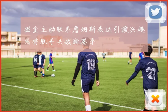 掘金主动联系詹姆斯表达引援兴趣或将联手共战新赛季