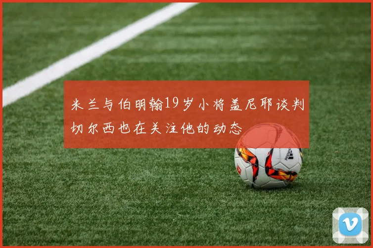 米兰与伯明翰19岁小将盖尼耶谈判切尔西也在关注他的动态