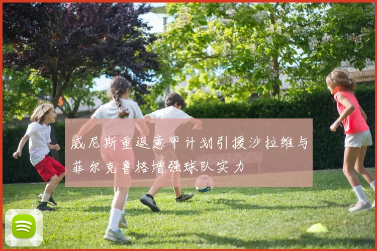 威尼斯重返意甲计划引援沙拉维与菲尔克鲁格增强球队实力