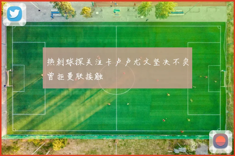 热刺球探关注卡卢卢尤文坚决不卖曾拒曼联接触