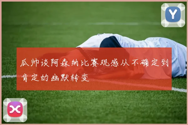 瓜帅谈阿森纳比赛观感从不确定到肯定的幽默转变