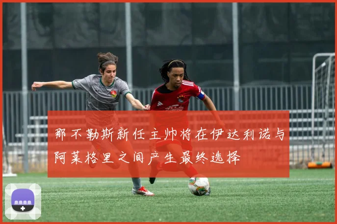 那不勒斯新任主帅将在伊达利诺与阿莱格里之间产生最终选择
