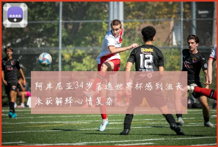 阿库尼亚34岁落选世界杯感到沮丧未获解释心情复杂