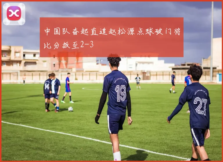 中国队奋起直追赵松源点球破门将比分扳至2-3