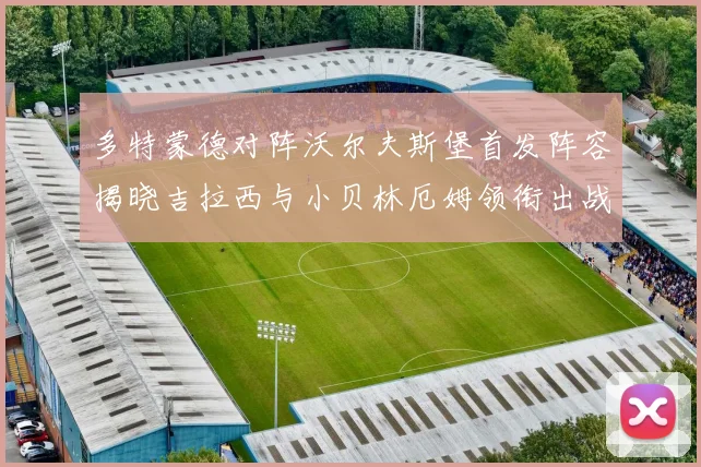 多特蒙德对阵沃尔夫斯堡首发阵容揭晓吉拉西与小贝林厄姆领衔出战