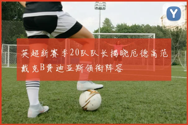 英超新赛季20队队长揭晓厄德高范戴克B费迪亚斯领衔阵容