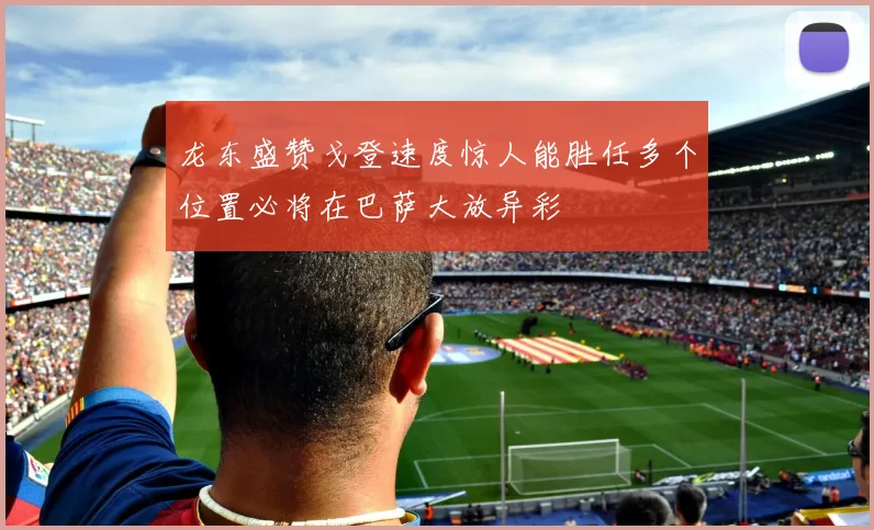 龙东盛赞戈登速度惊人能胜任多个位置必将在巴萨大放异彩