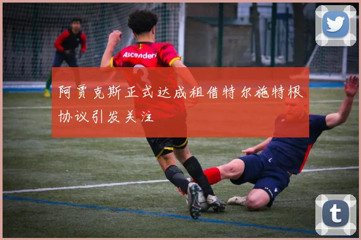 阿贾克斯正式达成租借特尔施特根协议引发关注