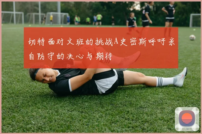 切特面对文班的挑战A史密斯呼吁亲自防守的决心与期待