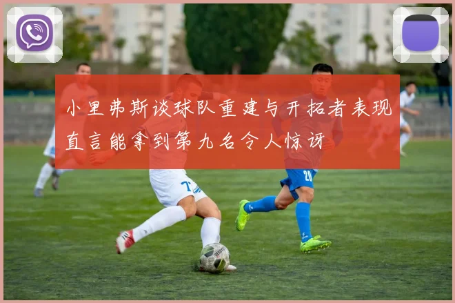 小里弗斯谈球队重建与开拓者表现直言能拿到第九名令人惊讶