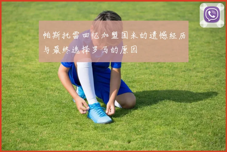 帕斯托雷回忆加盟国米的遗憾经历与最终选择罗马的原因