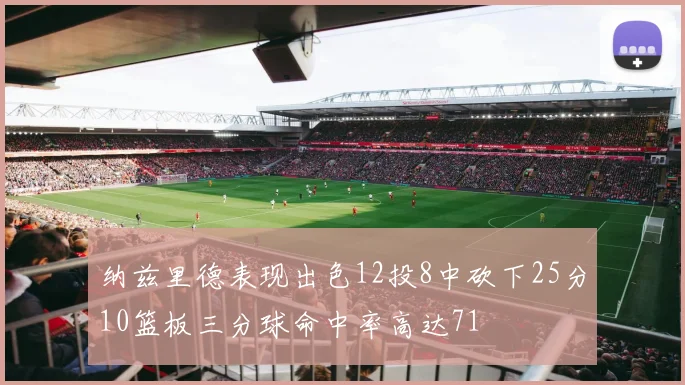 纳兹里德表现出色12投8中砍下25分10篮板三分球命中率高达71