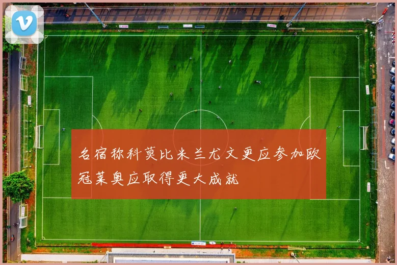 名宿称科莫比米兰尤文更应参加欧冠莱奥应取得更大成就