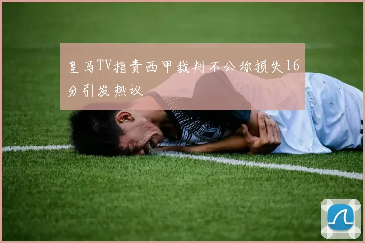 皇马TV指责西甲裁判不公称损失16分引发热议