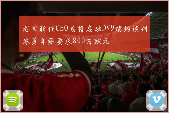 尤文新任CEO或将启动DV9续约谈判球员年薪要求800万欧元