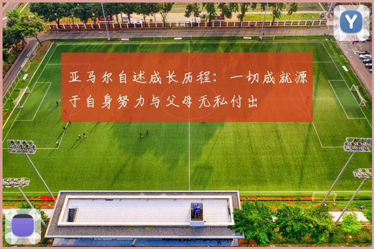 亚马尔自述成长历程：一切成就源于自身努力与父母无私付出