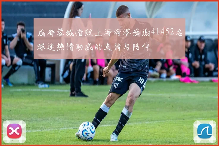 成都蓉城惜败上海海港感谢41452名球迷热情助威的支持与陪伴
