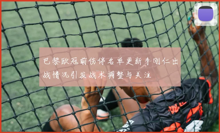 巴黎欧冠前伤停名单更新李刚仁出战情况引发战术调整与关注