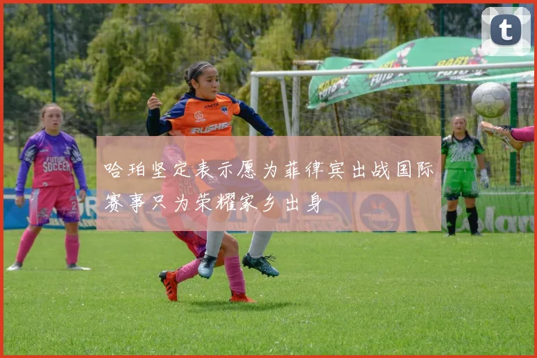 哈珀坚定表示愿为菲律宾出战国际赛事只为荣耀家乡出身